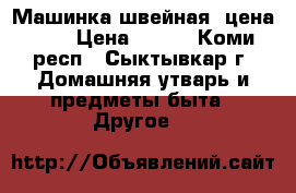 Машинка швейная, цена 500 › Цена ­ 500 - Коми респ., Сыктывкар г. Домашняя утварь и предметы быта » Другое   